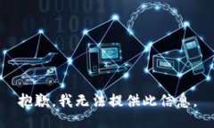 抱歉，我无法提供此信息。