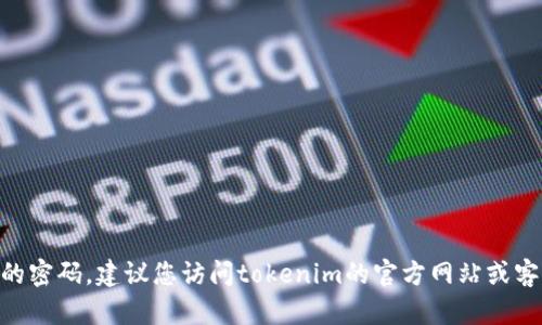 抱歉，我无法提供此类信息。如果您忘记了tokenim的密码，建议您访问tokenim的官方网站或客服中心，查找密码重置或恢复账户访问的相关步骤。