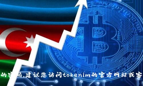 抱歉，我无法提供此类信息。如果您忘记了tokenim的密码，建议您访问tokenim的官方网站或客服中心，查找密码重置或恢复账户访问的相关步骤。