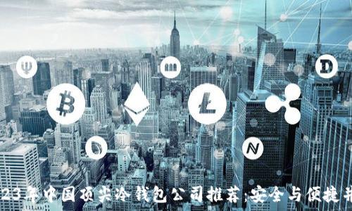   
2023年中国顶尖冷钱包公司推荐：安全与便捷并重