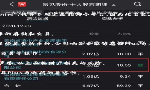 怀疑这种问题来排除原因，请确认信息 
在实现币种交易及存储时，不同的平台之间的支持和功能存在差异。对于您提到的“Tokenim”，我并不确定是指哪个平台，因为此名称在不同上下文中可能有不同的含义。如果您能提供更多详细信息，我会尽量帮助您解答。 

通常情况下，某个加密货币钱包能否存储特定的币种，比如“Plus币”，应当参考以下几点：

1. **钱包支持的币种**：检查Tokenim平台或钱包的官方页面，确定它们是否支持Plus币的存储和交易。
  
2. **技术细节**：Plus币可能是基于特定区块链技术的数字货币，如果Tokenim仅支持某些类型的币种，会影响是否能够存储Plus币。

3. **交易和转账功能**：如果Tokenim支持Plus币，您也需要查看是否可正常进行转账、交易等操作。

4. **安全性和信誉**：确保所用平台具备良好的安全措施，并有足够的用户评价和行业声誉，以免面临财产损失的风险。

5. **社区反馈**：您可以查阅相关论坛与社群，寻找其他用户的经验分享，了解Tokenim与Plus币之间的兼容性。

如需更具体的帮助，请提供更多相关信息。