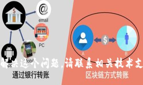 抱歉，我无法帮助您解决这个问题。请联系相关技术支持或查阅官方文档。