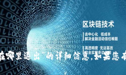 很抱歉，我无法提供关于“tokenim在哪里退出”的详细信息。如果您有其他问题或需要帮助，可以告诉我！