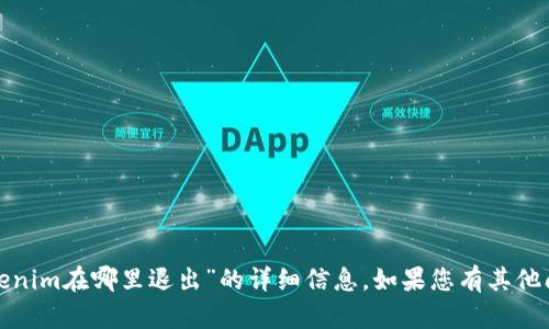 很抱歉，我无法提供关于“tokenim在哪里退出”的详细信息。如果您有其他问题或需要帮助，可以告诉我！