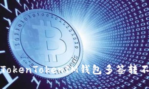 如何解决TokenTokenIM钱包多签转不出的问题