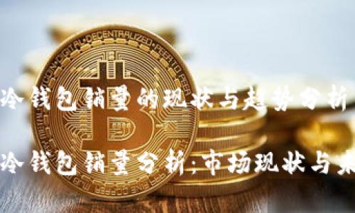 区块链冷钱包销量的现状与趋势分析

区块链冷钱包销量分析：市场现状与未来趋势