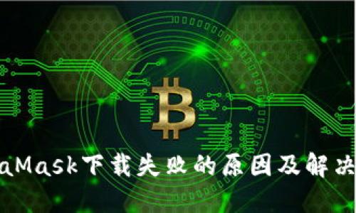 MetaMask下载失败的原因及解决方案