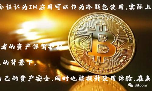 在回答“IM是冷钱包吗？”这个问题之前，我们需要首先了解“冷钱包”和“IM”（Instant Messaging）之间的关系。冷钱包是用于存储加密货币的一种离线方式，与之相对的热钱包则是在线存储。IM通常指即时通讯工具，二者在功能和目的上有着显著的差异。

### 冷钱包的定义

冷钱包是什么？
冷钱包是指在离线环境中存储加密货币的方式。这种钱包不与互联网连接，因而 harder to hack or compromise. 常见的冷钱包形式包括硬件钱包、纸钱包等。这种钱包的最大优点是安全性高，减少了黑客攻击和病毒感染的可能性。

热钱包和冷钱包的比较
与冷钱包相对的是热钱包，热钱包通常是在线钱包，随时可以进行交易。虽然热钱包方便快捷，但是也由于其连接网络而使得虚拟资产面临一定的风险。例如，热钱包容易受到网络攻击，用户的私钥可能会被盗取。因此，许多加密货币用户选择将大部分资产存放在冷钱包中，保持安全，只有少量资金用于日常交易。

### IM与冷钱包的关系

IM的定义及用途
IM通常指的是即时通讯工具，这类工具不仅用于个人之间的交流，还可以用于商业、教育等多种领域。诸如微信、WhatsApp、Telegram等，都是当前广泛使用的IM平台。这些平台的设计初衷是为了促进信息的实时传递。而它们与冷钱包的联系并不是直接的，虽然IM平台有时可能集成某些加密货币功能，但本质上，两者的功能、使用目的以及设计理念是完全不同的。

IM与加密货币的结合
在加密货币的世界中，一些IM平台开始探索将加密货币支付功能嵌入其应用中。这意味着用户在IM中也可以进行加密货币的转账和交易。然而，有些用户可能会误认为IM应用可以作为冷钱包使用，实际上，这种看法是错误的。IM应用通常为热钱包，用户在使用过程中的安全性则依赖于平台自身的安全措施。

### 总结

要明确IM与冷钱包的区别
IM工具并不等于冷钱包。冷钱包是专门用于安全存储加密货币的，而IM工具则是用于信息交流。在数字货币的安全管理中，冷钱包具备显著的优势，能够为持有者的资产保驾护航。

需要认识到的一个重要概念是，一旦了这两者的不同，自然就能够更有效地进行加密货币的管理和交易。这是至关重要的，特别是在当前加密货币行业快速发展的背景下。

通过以上的叙述，我们诚恳地希望每位加密货币用户能够切实理解冷钱包与IM工具的区别。在数字货币的宇宙中，理解这些工具的功能与作用，不仅可以保障自己的资产安全，同时也能提升使用体验。在未来，随着技术的不断发展，这两种工具之间可能会有更深层次的结合与创新，但当前，它们的功能和作用依然是截然不同的。