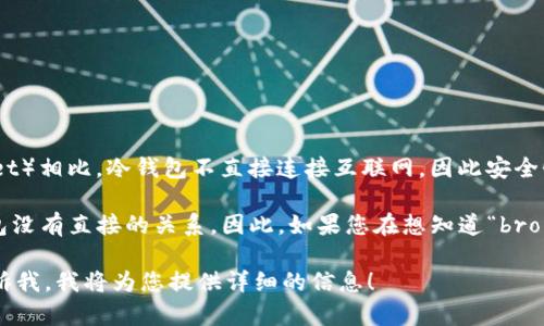 冷钱包（Cold Wallet）是指一种将加密货币离线存储的钱包，与热钱包（Hot Wallet）相比，冷钱包不直接连接互联网，因此安全性更高。使用冷钱包的用户可以有效地防范黑客攻击等风险，确保自己的资产安全。

而“bro”这个词在网络语言中通常用作对朋友的称呼，表达一种亲密关系，与冷钱包没有直接的关系。因此，如果您在想知道“bro”是否是冷钱包的意思，这两者并没有直接的联系。

如果您对冷钱包有进一步的疑问或想了解具体的冷钱包类型及其操作方法，请告诉我，我将为您提供详细的信息！