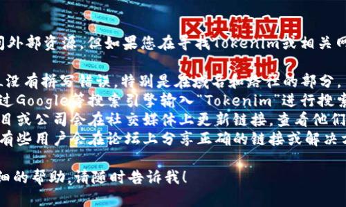 我无法直接提供特定的URL或访问外部资源。但如果您在寻找Tokenim或相关网站的信息，请您确认以下几点：

1. **检查输入的URL**: 确保URL没有拼写错误，特别是在域名和路径的部分。
2. **搜索引擎查找**: 您可以通过Google等搜索引擎输入“Tokenim”进行搜索，寻找官方网站或相关信息。
3. **社交媒体和社区**: 有时项目或公司会在社交媒体上更新链接，查看他们的官方社交媒体页可能会有帮助。
4. **查看相关论坛或讨论区**: 有些用户会在论坛上分享正确的链接或解决方案。

如果您有其他问题或者需要更详细的帮助，请随时告诉我！
