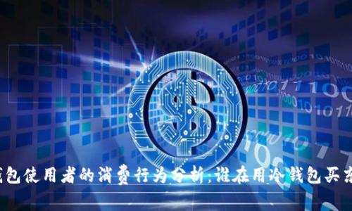 冷钱包使用者的消费行为分析：谁在用冷钱包买东西？