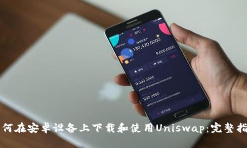 如何在安卓设备上下载和使用Uniswap：完整指南