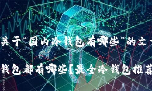 以下是关于“国内冷钱包有哪些”的文章构架

国内冷钱包都有哪些？最全冷钱包推荐与评测