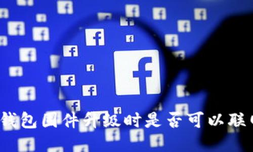 冷钱包固件升级时是否可以联网？