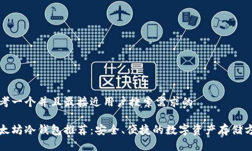 思考一个并且最接近用户搜索需求的

以太坊冷钱包推荐：安全、便捷的数字资产存储方案