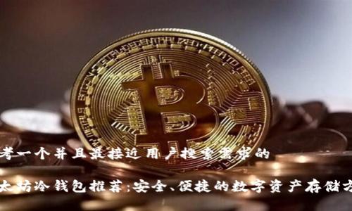 思考一个并且最接近用户搜索需求的

以太坊冷钱包推荐：安全、便捷的数字资产存储方案